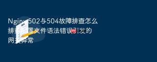 Nginx 502与504故障排查怎么排查配置文件语法错误引发的网关异常
