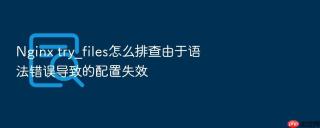 Nginx try_files怎么排查由于语法错误导致的配置失效