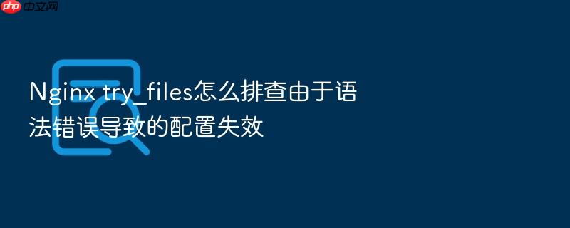 nginx try_files怎么排查由于语法错误导致的配置失效