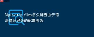 nginx try_files怎么排查由于语法错误导致的配置失效