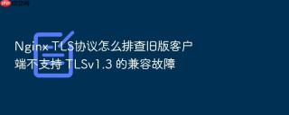 nginx tls协议怎么排查旧版客户端不支持 tlsv1.3 的兼容故障
