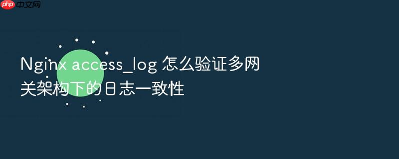 nginx access_log 怎么验证多网关架构下的日志一致性