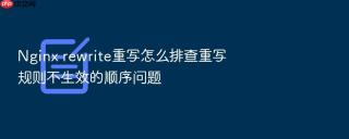 Nginx rewrite重写怎么排查重写规则不生效的顺序问题