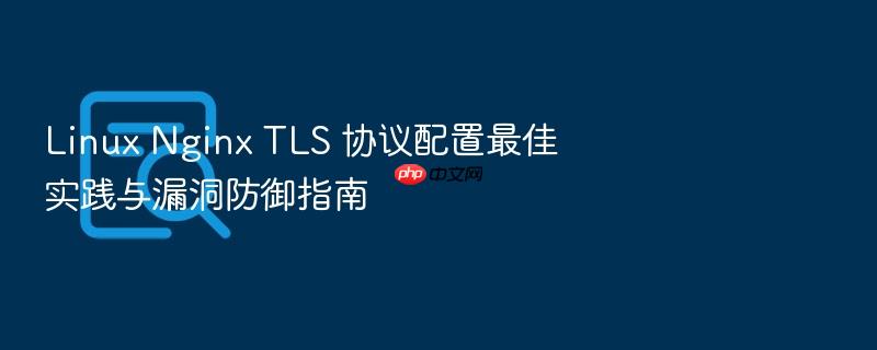linux nginx tls 协议配置最佳实践与漏洞防御指南