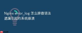 nginx error_log 怎么排查语法遗漏引起的系统崩溃