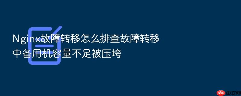 nginx故障转移怎么排查故障转移中备用机容量不足被压垮