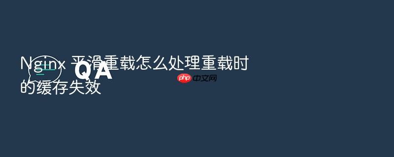 nginx 平滑重载怎么处理重载时的缓存失效