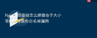 Nginx 防盗链怎么排查由于大小写敏感导致的白名单漏网