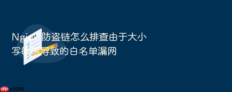 nginx 防盗链怎么排查由于大小写敏感导致的白名单漏网