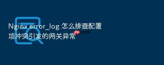 nginx error_log 怎么排查配置项冲突引发的网关异常
