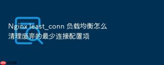 Nginx least_conn 负载均衡怎么清理废弃的最少连接配置项