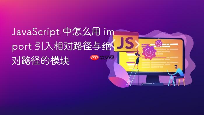 javascript 中怎么用 import 引入相对路径与绝对路径的模块