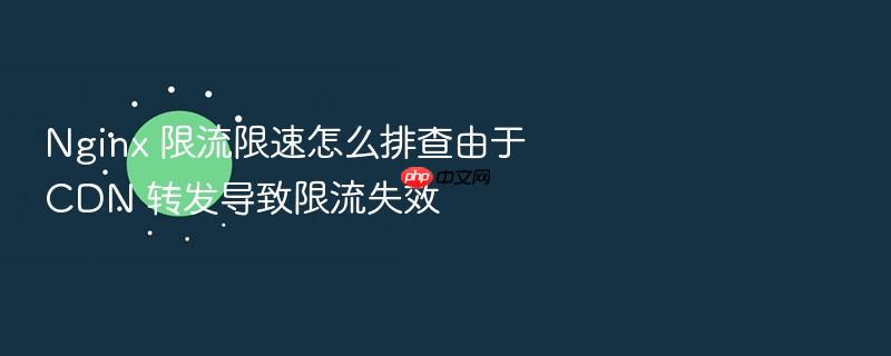 nginx 限流限速怎么排查由于 cdn 转发导致限流失效