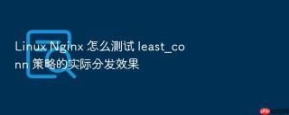 Linux Nginx 怎么测试 least_conn 策略的实际分发效果