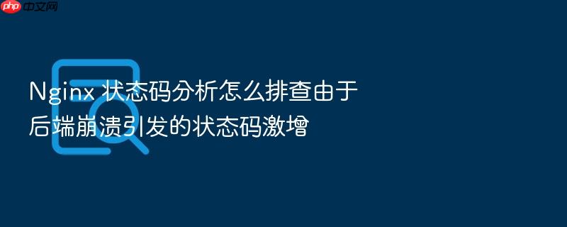 nginx 状态码分析怎么排查由于后端崩溃引发的状态码激增