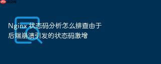 nginx 状态码分析怎么排查由于后端崩溃引发的状态码激增