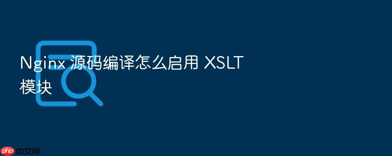 nginx 源码编译怎么启用 xslt 模块