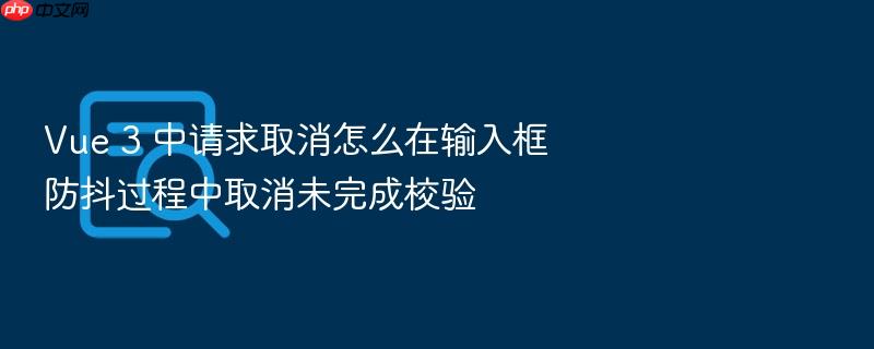 vue 3 中请求取消怎么在输入框防抖过程中取消未完成校验
