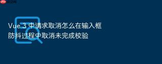 vue 3 中请求取消怎么在输入框防抖过程中取消未完成校验
