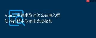 Vue 3 中请求取消怎么在输入框防抖过程中取消未完成校验