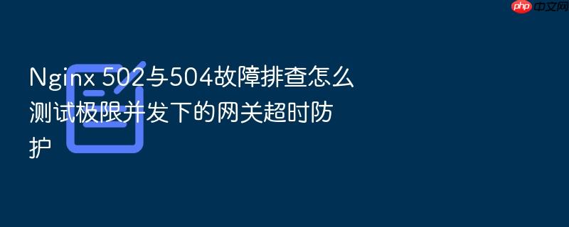 nginx 502与504故障排查怎么测试极限并发下的网关超时防护