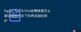 Nginx 502与504故障排查怎么测试极限并发下的网关超时防护