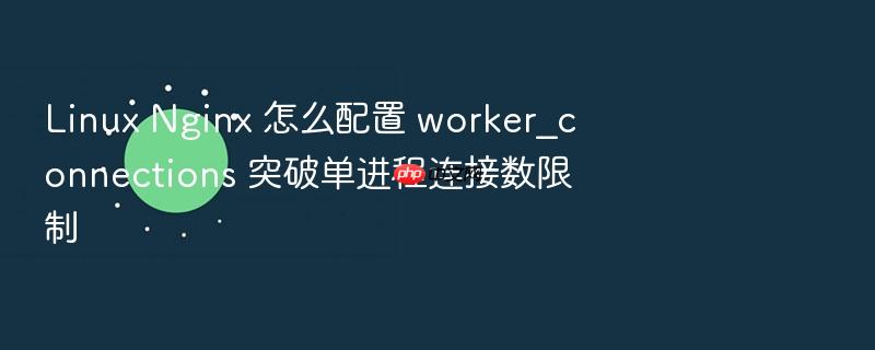 linux nginx 怎么配置 worker_connections 突破单进程连接数限制