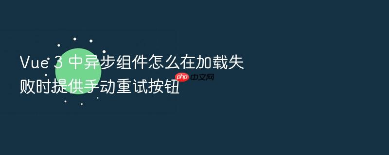 vue 3 中异步组件怎么在加载失败时提供手动重试按钮