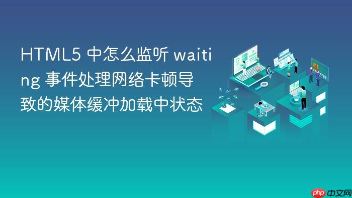 html5 中怎么监听 waiting 事件处理网络卡顿导致的媒体缓冲加载中状态