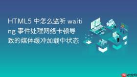 html5 中怎么监听 waiting 事件处理网络卡顿导致的媒体缓冲加载中状态