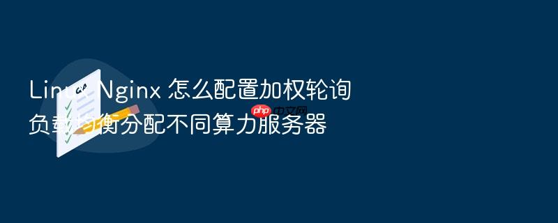 linux nginx 怎么配置加权轮询负载均衡分配不同算力服务器