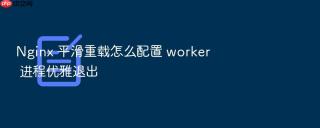 nginx 平滑重载怎么配置 worker 进程优雅退出