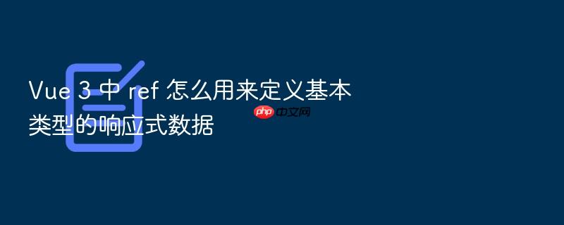vue 3 中 ref 怎么用来定义基本类型的响应式数据
