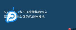nginx 502与504故障排查怎么清理和重构失效的后端连接池