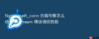 nginx least_conn 负载均衡怎么结合 upstream 模块调优性能