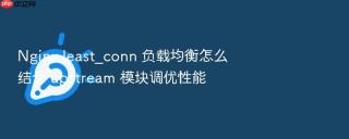 Nginx least_conn 负载均衡怎么结合 upstream 模块调优性能