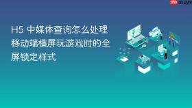 h5 中媒体查询怎么处理移动端横屏玩游戏时的全屏锁定样式