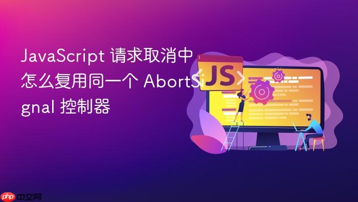 javascript 请求取消中怎么复用同一个 abortsignal 控制器