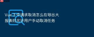 vue 3 中请求取消怎么在导出大报表时允许用户手动取消任务