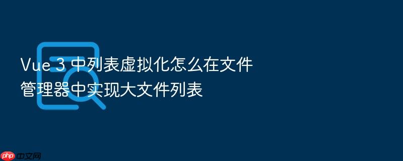 vue 3 中列表虚拟化怎么在文件管理器中实现大文件列表