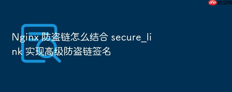 nginx 防盗链怎么结合 secure_link 实现高级防盗链签名