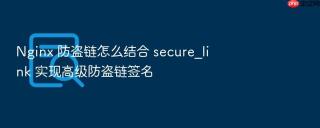 nginx 防盗链怎么结合 secure_link 实现高级防盗链签名