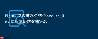 Nginx 防盗链怎么结合 secure_link 实现高级防盗链签名