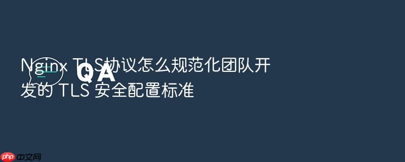 nginx tls协议怎么规范化团队开发的 tls 安全配置标准