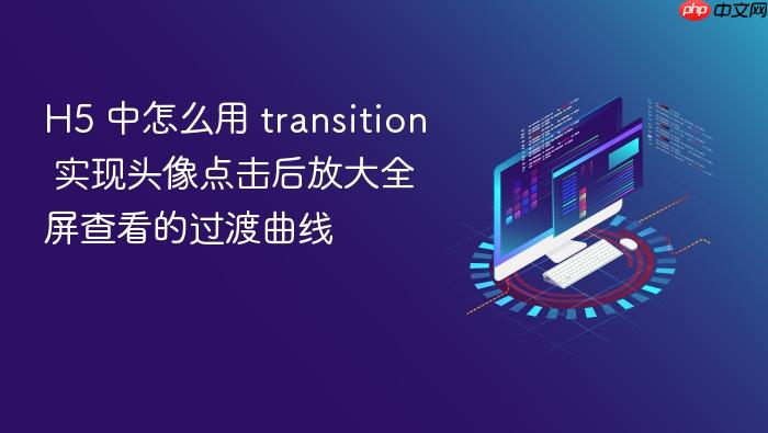h5 中怎么用 transition 实现头像点击后放大全屏查看的过渡曲线