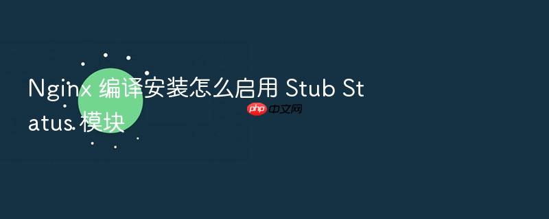 nginx 编译安装怎么启用 stub status 模块