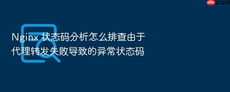 nginx 状态码分析怎么排查由于代理转发失败导致的异常状态码
