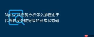 Nginx 状态码分析怎么排查由于代理转发失败导致的异常状态码