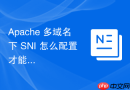 Apache 多域名下 SNI 怎么配置才能正确生效