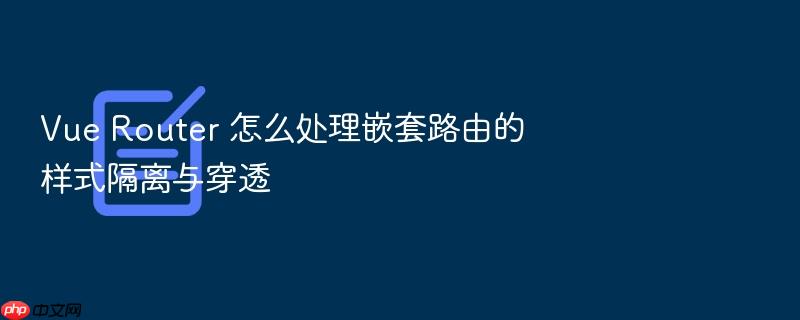vue router 怎么处理嵌套路由的样式隔离与穿透